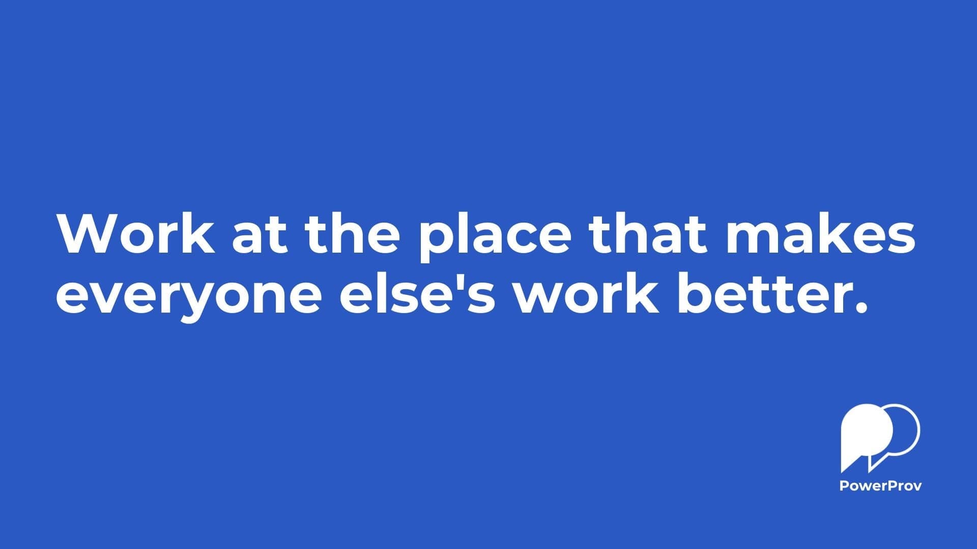 Work at the place that makes everyone else's work better.